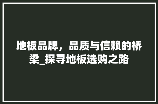 地板品牌，品质与信赖的桥梁_探寻地板选购之路 现代风格装饰