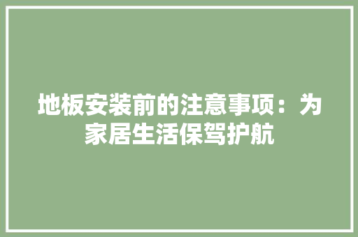 地板安装前的注意事项：为家居生活保驾护航 现代风格装饰