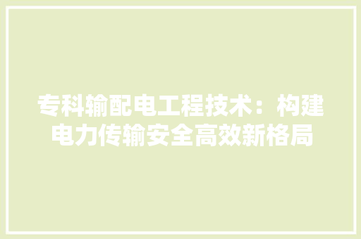专科输配电工程技术：构建电力传输安全高效新格局 家居装修