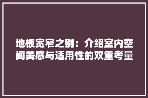地板宽窄之别：介绍室内空间美感与适用性的双重考量 现代风格装饰