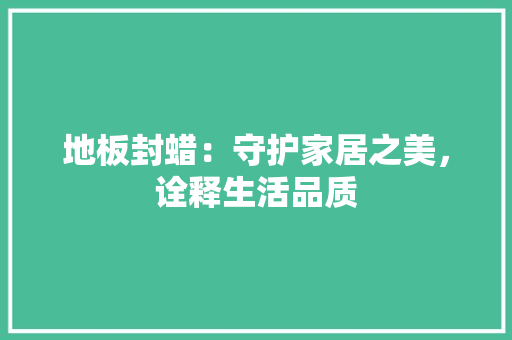 地板封蜡：守护家居之美，诠释生活品质 现代风格装饰