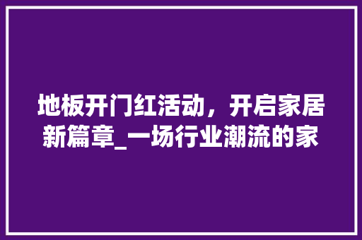 地板开门红活动，开启家居新篇章_一场行业潮流的家居盛宴 现代风格装饰