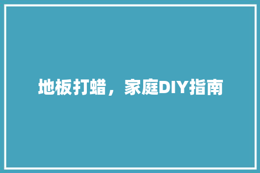 地板打蜡，家庭DIY指南 现代风格装饰