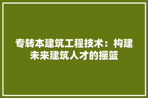 专转本建筑工程技术：构建未来建筑人才的摇篮 家居装修