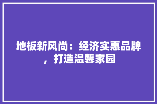地板新风尚：经济实惠品牌，打造温馨家园