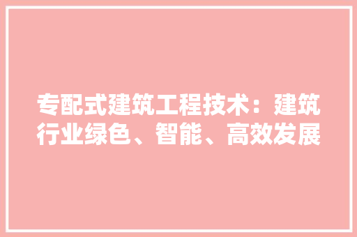 专配式建筑工程技术：建筑行业绿色、智能、高效发展 家居装修
