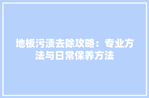 地板污渍去除攻略：专业方法与日常保养方法 现代风格装饰