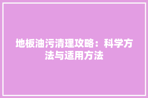 地板油污清理攻略：科学方法与适用方法 现代风格装饰