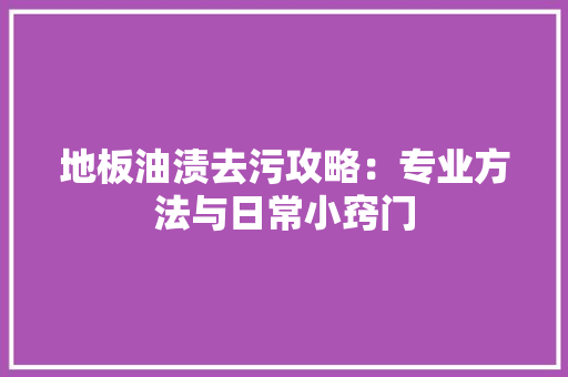 地板油渍去污攻略：专业方法与日常小窍门 现代风格装饰