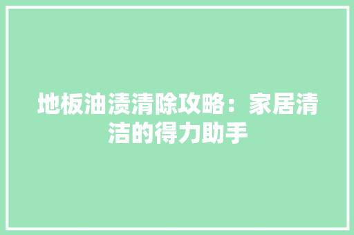 地板油渍清除攻略：家居清洁的得力助手 现代风格装饰
