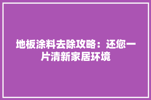 地板涂料去除攻略：还您一片清新家居环境 现代风格装饰