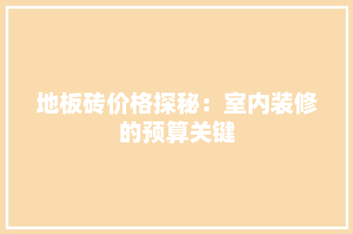 地板砖价格探秘：室内装修的预算关键 现代风格装饰