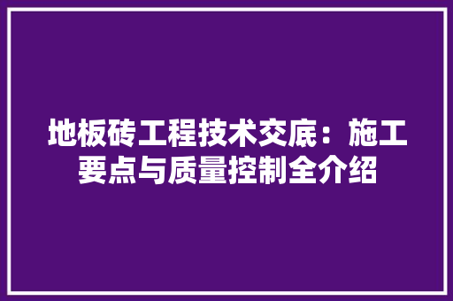 地板砖工程技术交底：施工要点与质量控制全介绍 现代风格装饰