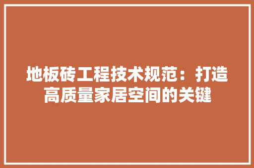 地板砖工程技术规范：打造高质量家居空间的关键 现代风格装饰