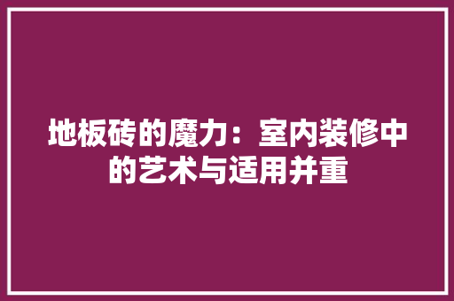 地板砖的魔力：室内装修中的艺术与适用并重