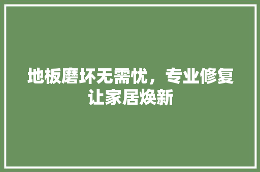 地板磨坏无需忧，专业修复让家居焕新 现代风格装饰