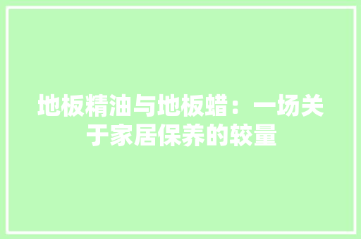 地板精油与地板蜡：一场关于家居保养的较量 现代风格装饰