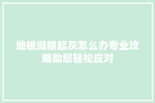 地板缝隙起灰怎么办专业攻略助您轻松应对 现代风格装饰
