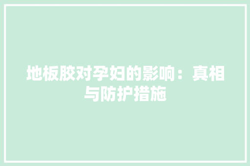 地板胶对孕妇的影响：真相与防护措施 现代风格装饰