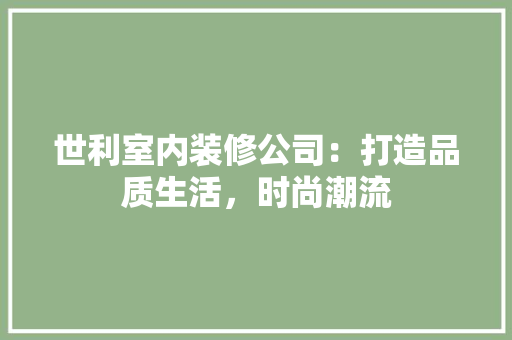 世利室内装修公司：打造品质生活，时尚潮流 家居装修