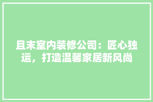 且末室内装修公司：匠心独运，打造温馨家居新风尚 家居装修