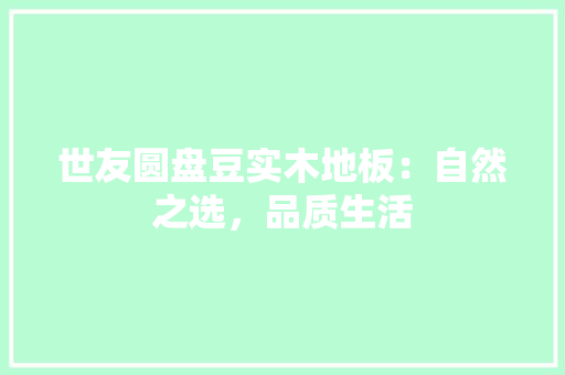 世友圆盘豆实木地板：自然之选，品质生活 家居装修