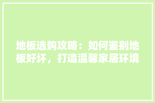 地板选购攻略：如何鉴别地板好坏，打造温馨家居环境