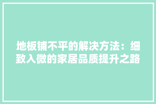 地板铺不平的解决方法：细致入微的家居品质提升之路 现代风格装饰