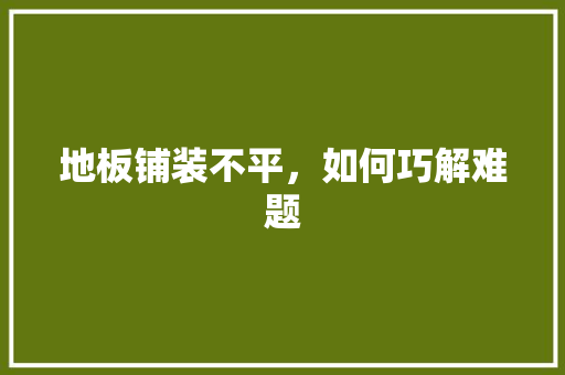 地板铺装不平，如何巧解难题 现代风格装饰