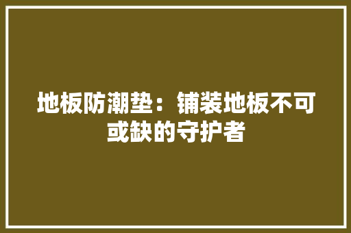 地板防潮垫：铺装地板不可或缺的守护者 现代风格装饰