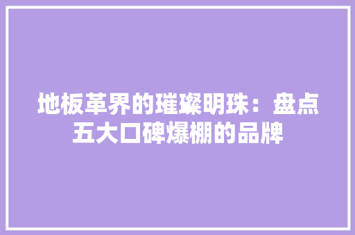 地板革界的璀璨明珠：盘点五大口碑爆棚的品牌 现代风格装饰
