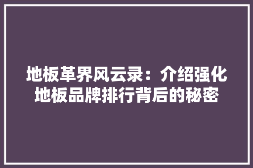 地板革界风云录：介绍强化地板品牌排行背后的秘密 现代风格装饰