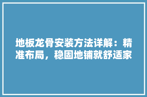 地板龙骨安装方法详解：精准布局，稳固地铺就舒适家 现代风格装饰