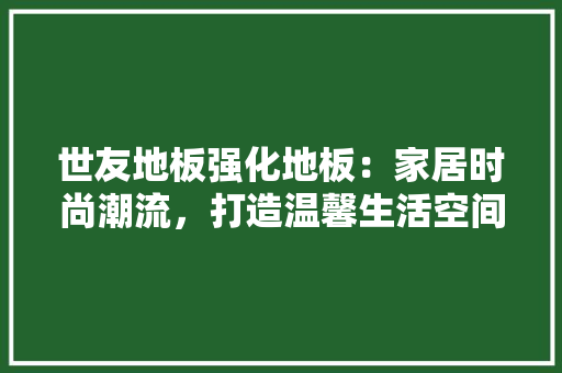 世友地板强化地板：家居时尚潮流，打造温馨生活空间 家居装修