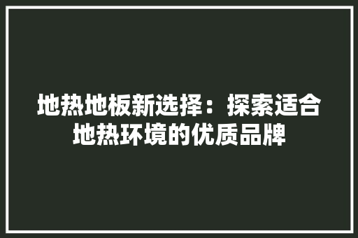 地热地板新选择：探索适合地热环境的优质品牌 现代风格装饰