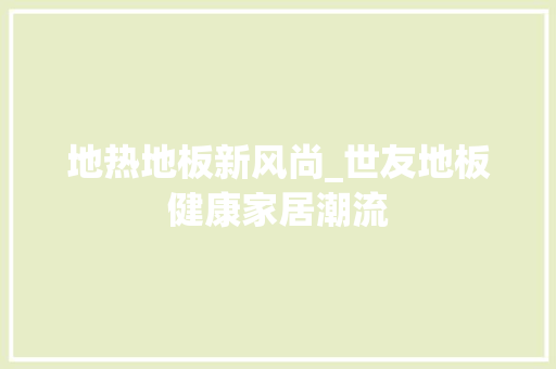 地热地板新风尚_世友地板健康家居潮流 现代风格装饰