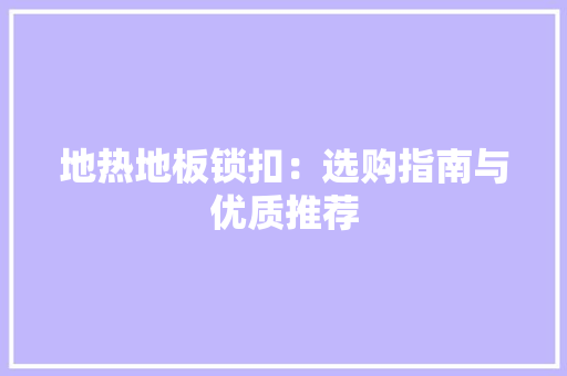 地热地板锁扣：选购指南与优质推荐 现代风格装饰