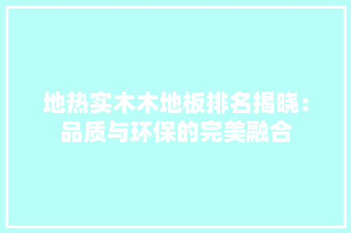 地热实木木地板排名揭晓：品质与环保的完美融合 现代风格装饰