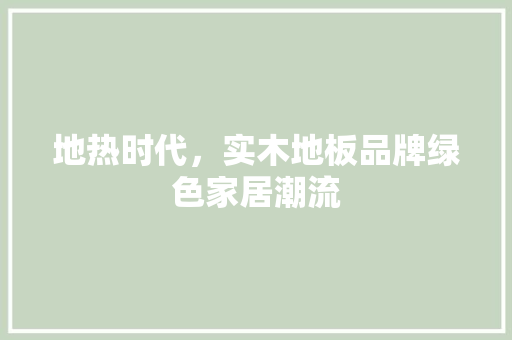 地热时代，实木地板品牌绿色家居潮流