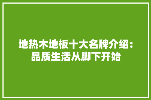 地热木地板十大名牌介绍：品质生活从脚下开始