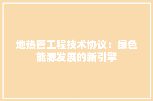 地热管工程技术协议：绿色能源发展的新引擎