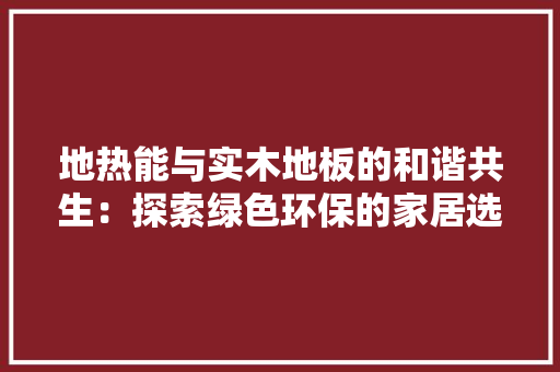 地热能与实木地板的和谐共生：探索绿色环保的家居选择 现代风格装饰