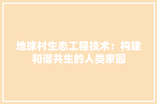 地球村生态工程技术：构建和谐共生的人类家园 现代风格装饰