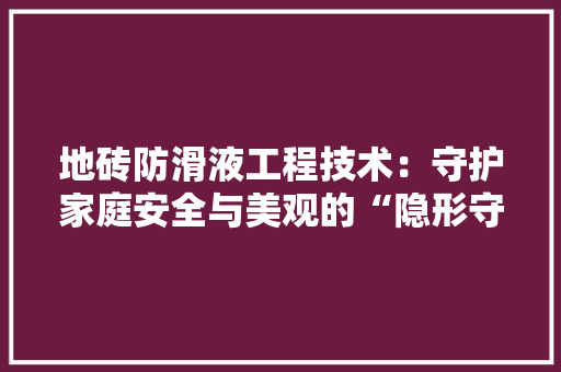 地砖防滑液工程技术：守护家庭安全与美观的“隐形守护者” 现代风格装饰
