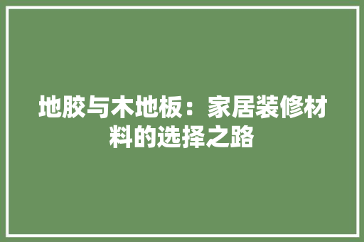 地胶与木地板：家居装修材料的选择之路 现代风格装饰