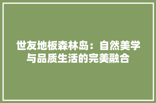 世友地板森林岛：自然美学与品质生活的完美融合 家居装修
