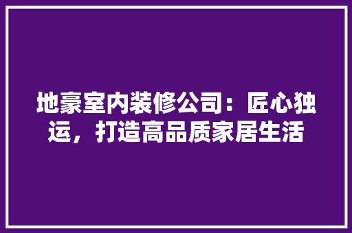 地豪室内装修公司：匠心独运，打造高品质家居生活 现代风格装饰