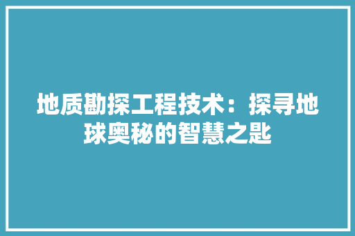 地质勘探工程技术：探寻地球奥秘的智慧之匙 现代风格装饰
