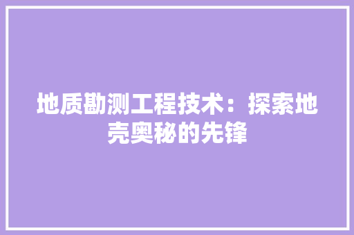 地质勘测工程技术：探索地壳奥秘的先锋
