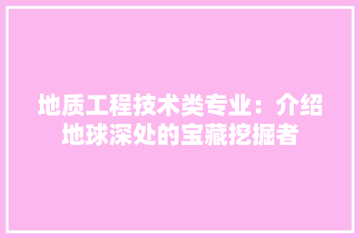地质工程技术类专业：介绍地球深处的宝藏挖掘者